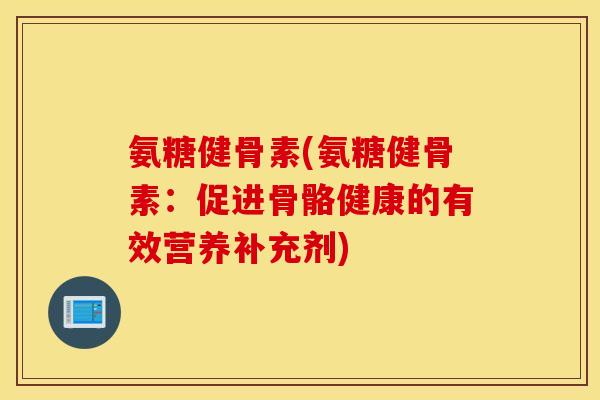氨糖健骨素(氨糖健骨素:促进骨骼健康的有效营养补充剂) 氨糖健骨素(氨糖健骨素:促进骨骼健康的有效营养补充剂)