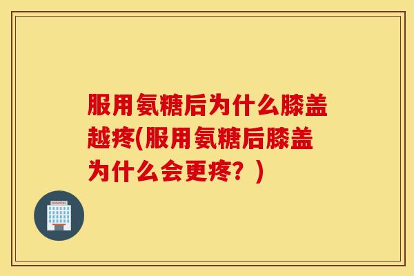 服用氨糖后为什么膝盖越疼(服用氨糖后膝盖为什么会更疼?) 服用氨糖后为什么膝盖越疼(服用氨糖后膝盖为什么会更疼?)