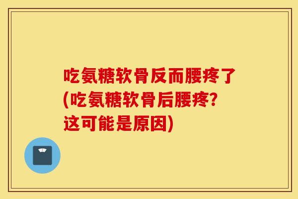 吃氨糖软骨反而腰疼了(吃氨糖软骨后腰疼?这可能是原因) 吃氨糖软骨反而腰疼了(吃氨糖软骨后腰疼?这可能是原因)