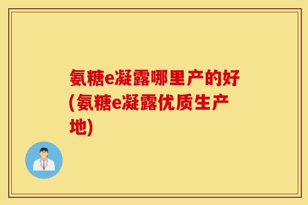 氨糖e凝露哪里产的好(氨糖e凝露优质生产地)