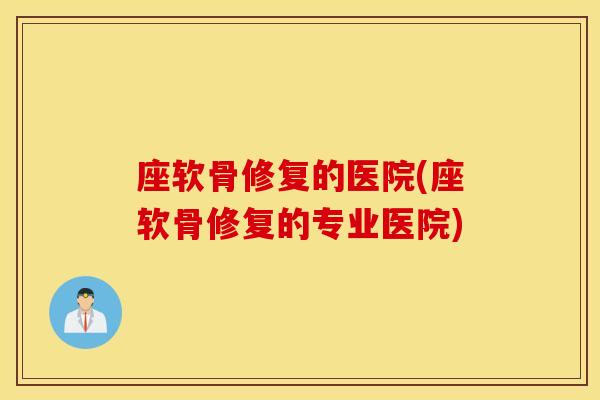 座软骨修复的医院(座软骨修复的专业医院)