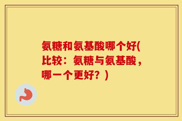 氨糖和氨基酸哪个好(比较:氨糖与氨基酸,哪一个更好?) 氨糖和氨基酸哪个好(比较:氨糖与氨基酸,哪一个更好?)