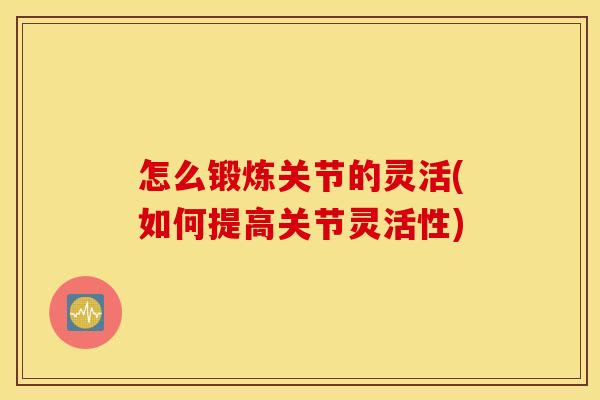 怎么锻炼关节的灵活(如何提高关节灵活性) 怎么锻炼关节的灵活(如何提高关节灵活性)