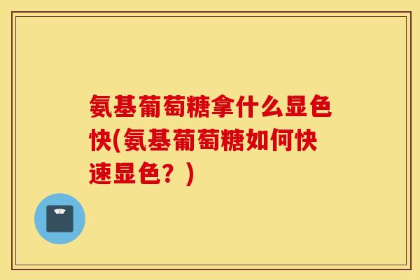 氨基葡萄糖拿什么显色快(氨基葡萄糖如何快速显色?) 氨基葡萄糖拿什么显色快(氨基葡萄糖如何快速显色?)