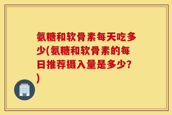 氨糖和软骨素每天吃多少(氨糖和软骨素的每日推荐摄入量是多少?) 氨糖和软骨素每天吃多少(氨糖和软骨素的每日推荐摄入量是多少?)