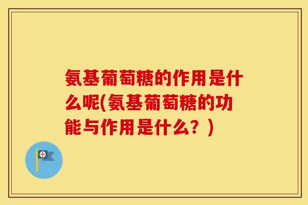 氨基葡萄糖的作用是什么呢(氨基葡萄糖的功能与作用是什么?) 氨基葡萄糖的作用是什么呢(氨基葡萄糖的功能与作用是什么?)