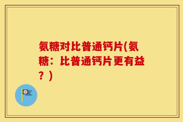 氨糖对比普通钙片(氨糖:比普通钙片更有益?) 氨糖对比普通钙片(氨糖:比普通钙片更有益?)