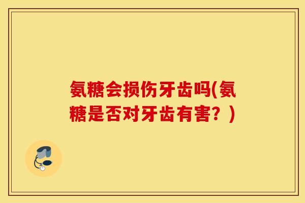 氨糖会损伤牙齿吗(氨糖是否对牙齿有害？)