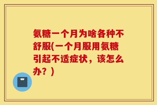 氨糖一个月为啥各种不舒服(一个月服用氨糖引起不适症状，该怎么办？)