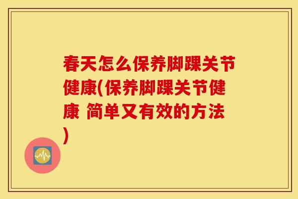 春天怎么保养脚踝关节健康(保养脚踝关节健康 简单又有效的方法) 春天怎么保养脚踝关节健康(保养脚踝关节健康 简单又有效的方法)