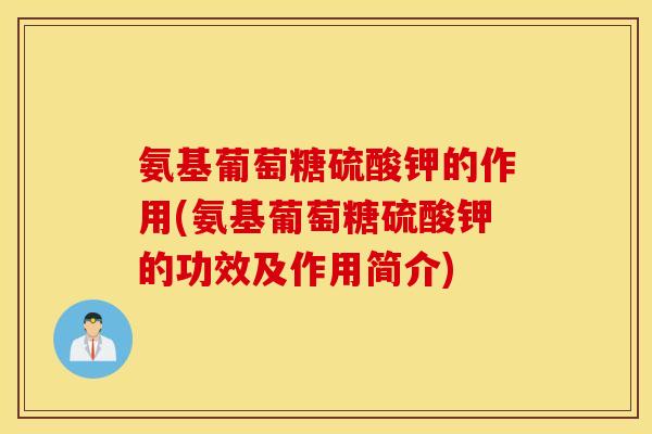 氨基葡萄糖硫酸钾的作用(氨基葡萄糖硫酸钾的功效及作用简介) 氨基葡萄糖硫酸钾的作用(氨基葡萄糖硫酸钾的功效及作用简介)