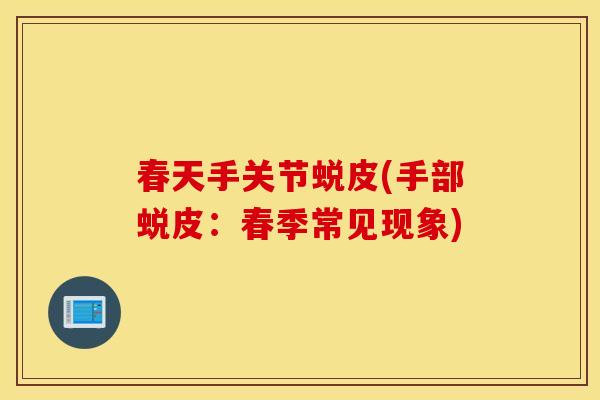春天手关节蜕皮(手部蜕皮:春季常见现象) 春天手关节蜕皮(手部蜕皮:春季常见现象)