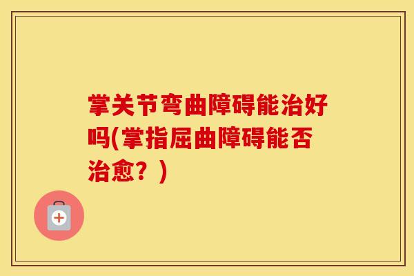 掌关节弯曲障碍能好吗(掌指屈曲障碍能否愈?) 掌关节弯曲障碍能好吗(掌指屈曲障碍能否愈?)
