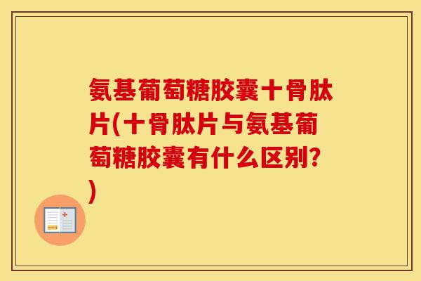 氨基葡萄糖胶囊十骨肽片(十骨肽片与氨基葡萄糖胶囊有什么区别?) 氨基葡萄糖胶囊十骨肽片(十骨肽片与氨基葡萄糖胶囊有什么区别?)