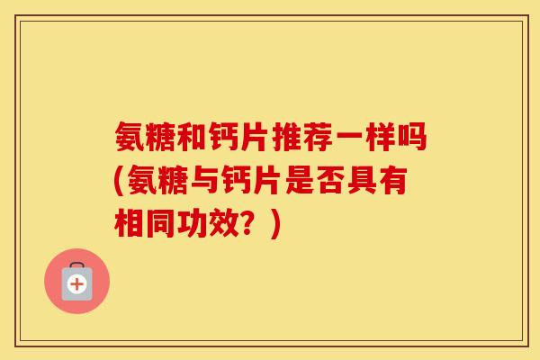 氨糖和钙片推荐一样吗(氨糖与钙片是否具有相同功效?) 氨糖和钙片推荐一样吗(氨糖与钙片是否具有相同功效?)