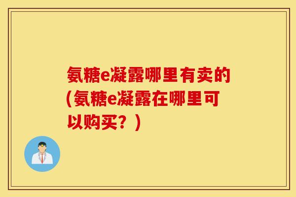 氨糖e凝露哪里有卖的(氨糖e凝露在哪里可以购买？)