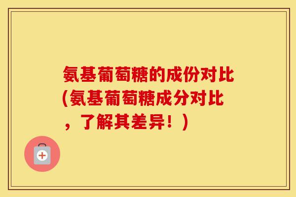 氨基葡萄糖的成份对比(氨基葡萄糖成分对比，了解其差异！)