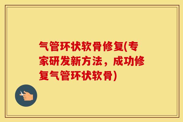 气管环状软骨修复(专家研发新方法,成功修复气管环状软骨) 气管环状软骨修复(专家研发新方法,成功修复气管环状软骨)