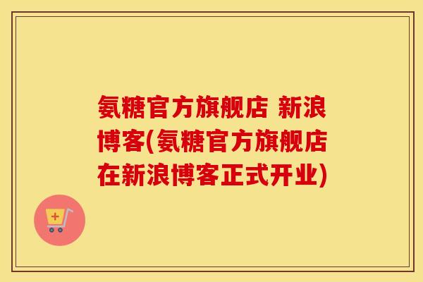 氨糖官方旗舰店 新浪博客(氨糖官方旗舰店在新浪博客正式开业)