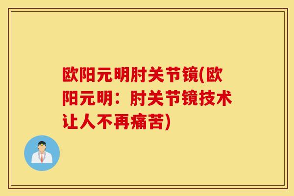 欧阳元明肘关节镜(欧阳元明:肘关节镜技术让人不再痛苦) 欧阳元明肘关节镜(欧阳元明:肘关节镜技术让人不再痛苦)