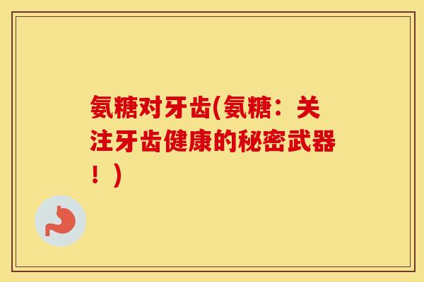 氨糖对牙齿(氨糖:关注牙齿健康的秘密武器!) 氨糖对牙齿(氨糖:关注牙齿健康的秘密武器!)