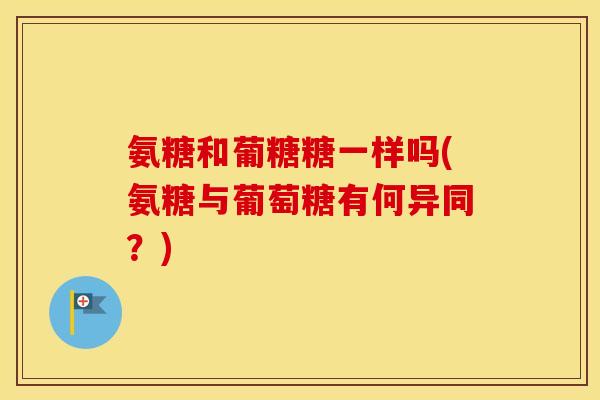 氨糖和葡糖糖一样吗(氨糖与葡萄糖有何异同?) 氨糖和葡糖糖一样吗(氨糖与葡萄糖有何异同?)