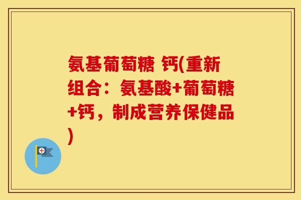 氨基葡萄糖 钙(重新组合:氨基酸+葡萄糖+钙,制成营养保健品) 氨基葡萄糖 钙(重新组合:氨基酸+葡萄糖+钙,制成营养保健品)