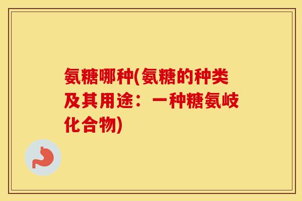 氨糖哪种(氨糖的种类及其用途:一种糖氨岐化合物) 氨糖哪种(氨糖的种类及其用途:一种糖氨岐化合物)