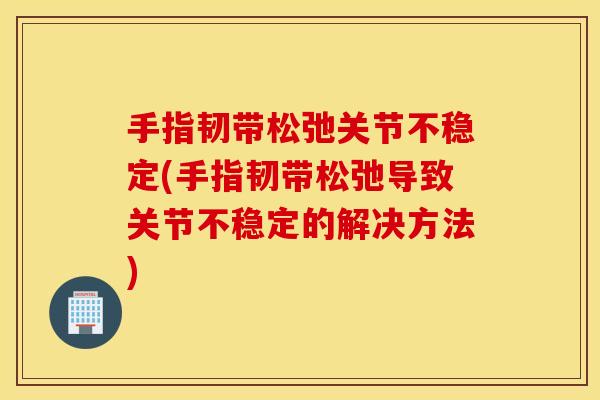手指韧带松弛关节不稳定(手指韧带松弛导致关节不稳定的解决方法) 手指韧带松弛关节不稳定(手指韧带松弛导致关节不稳定的解决方法)
