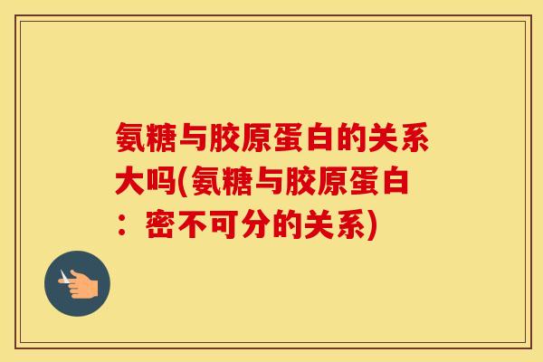 氨糖与胶原蛋白的关系大吗(氨糖与胶原蛋白:密不可分的关系) 氨糖与胶原蛋白的关系大吗(氨糖与胶原蛋白:密不可分的关系)