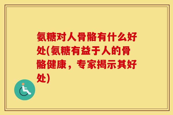 氨糖对人骨骼有什么好处(氨糖有益于人的骨骼健康,专家揭示其好处) 氨糖对人骨骼有什么好处(氨糖有益于人的骨骼健康,专家揭示其好处)