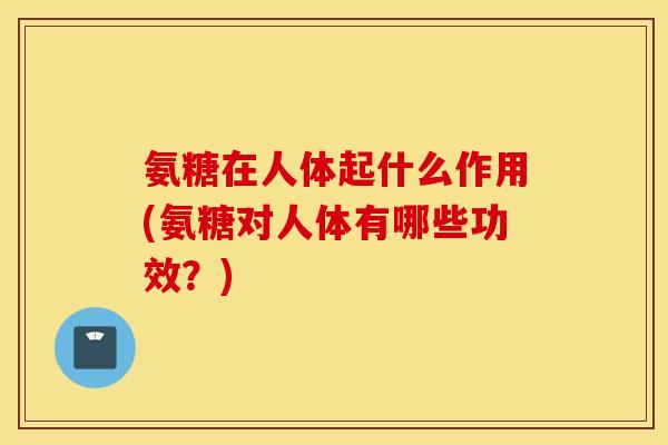 氨糖在人体起什么作用(氨糖对人体有哪些功效？)
