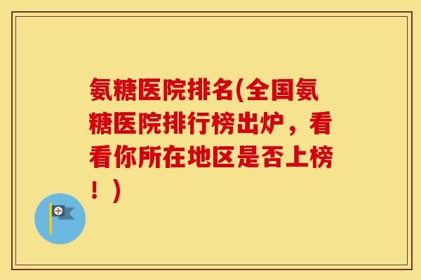 氨糖医院排名(全国氨糖医院排行榜出炉,看看你所在地区是否上榜!) 氨糖医院排名(全国氨糖医院排行榜出炉,看看你所在地区是否上榜!)