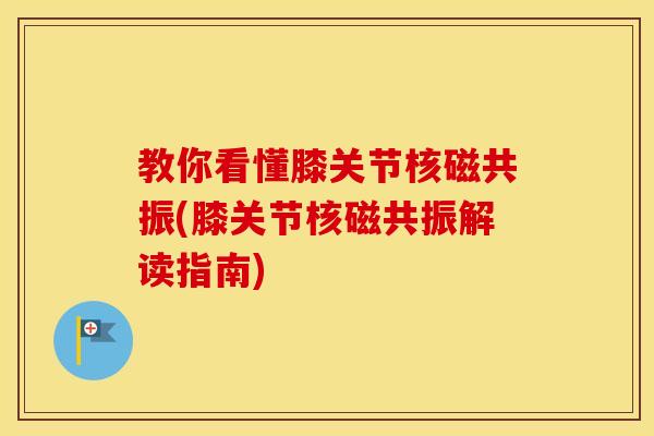 教你看懂膝关节核磁共振(膝关节核磁共振解读指南) 教你看懂膝关节核磁共振(膝关节核磁共振解读指南)