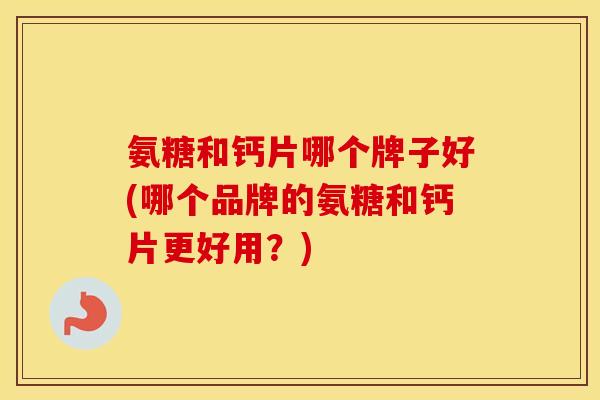 氨糖和钙片哪个牌子好(哪个品牌的氨糖和钙片更好用?) 氨糖和钙片哪个牌子好(哪个品牌的氨糖和钙片更好用?)