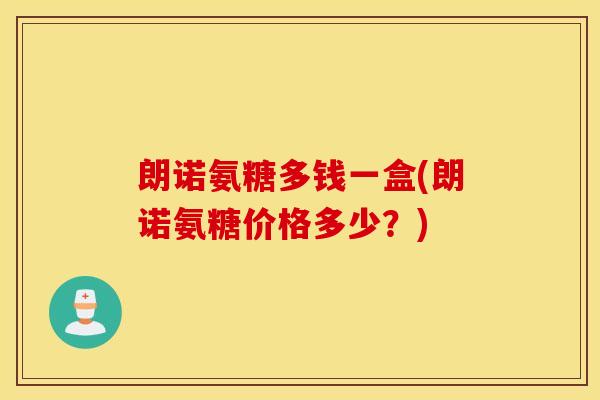 朗诺氨糖多钱一盒(朗诺氨糖价格多少？)
