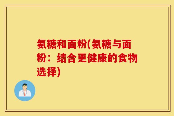 氨糖和面粉(氨糖与面粉:结合更健康的食物选择) 氨糖和面粉(氨糖与面粉:结合更健康的食物选择)