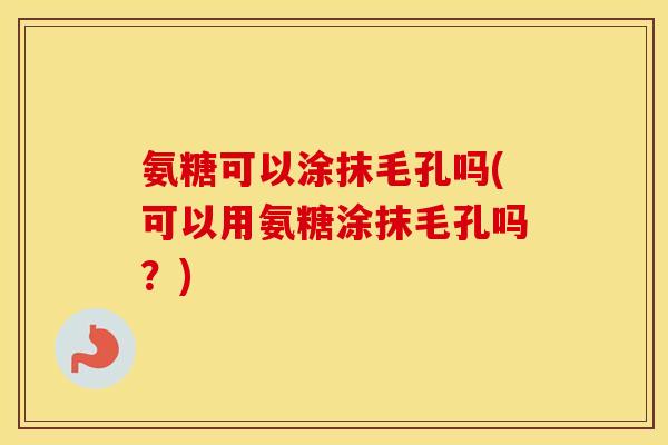 氨糖可以涂抹毛孔吗(可以用氨糖涂抹毛孔吗?) 氨糖可以涂抹毛孔吗(可以用氨糖涂抹毛孔吗?)