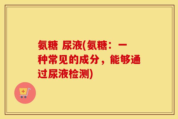 氨糖 尿液(氨糖：一种常见的成分，能够通过尿液检测)