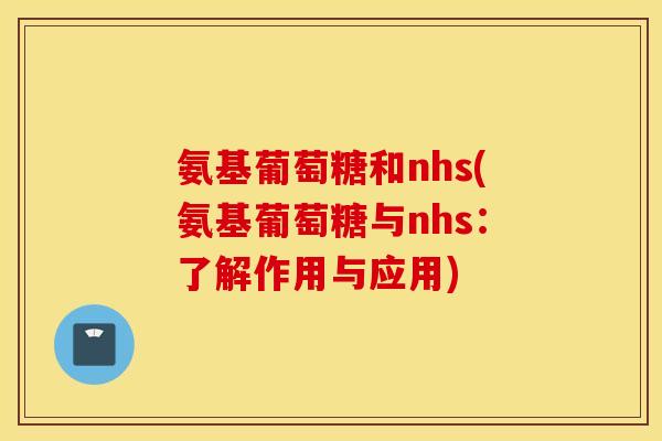 氨基葡萄糖和nhs(氨基葡萄糖与nhs:了解作用与应用) 氨基葡萄糖和nhs(氨基葡萄糖与nhs:了解作用与应用)