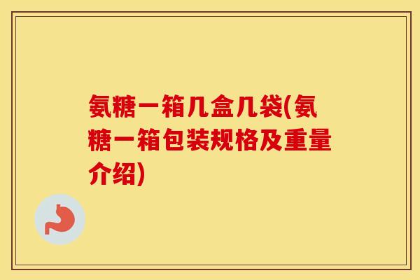 氨糖一箱几盒几袋(氨糖一箱包装规格及重量介绍)