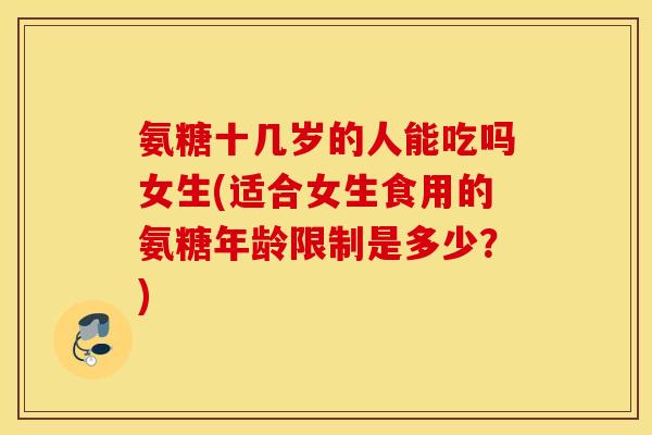 氨糖十几岁的人能吃吗女生(适合女生食用的氨糖年龄限制是多少?) 氨糖十几岁的人能吃吗女生(适合女生食用的氨糖年龄限制是多少?)