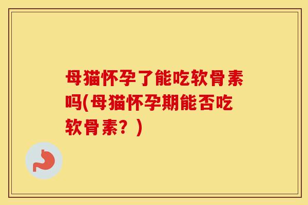 母猫怀孕了能吃软骨素吗(母猫怀孕期能否吃软骨素？)