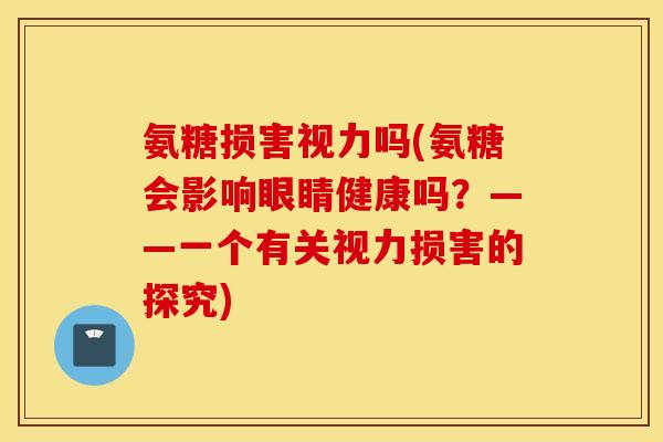 氨糖损害视力吗(氨糖会影响眼睛健康吗?——一个有关视力损害的探究) 氨糖损害视力吗(氨糖会影响眼睛健康吗?——一个有关视力损害的探究)