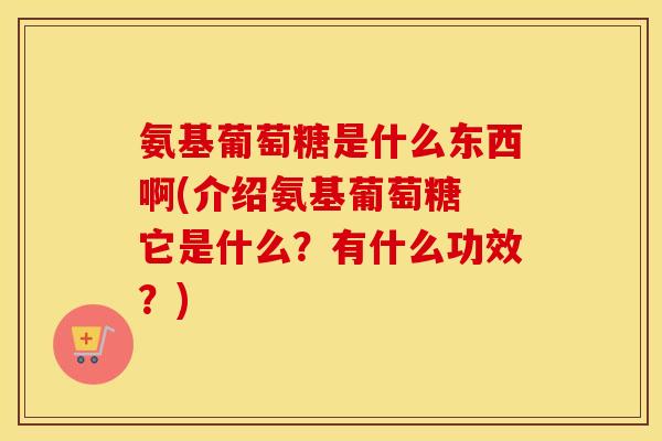 氨基葡萄糖是什么东西啊(介绍氨基葡萄糖 它是什么？有什么功效？)