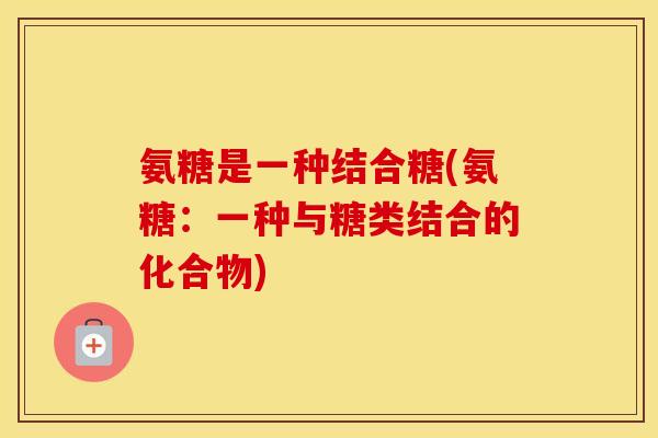 氨糖是一种结合糖(氨糖：一种与糖类结合的化合物)
