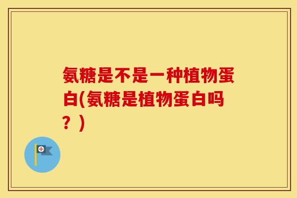 氨糖是不是一种植物蛋白(氨糖是植物蛋白吗？)