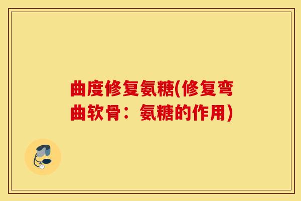 曲度修复氨糖(修复弯曲软骨:氨糖的作用) 曲度修复氨糖(修复弯曲软骨:氨糖的作用)