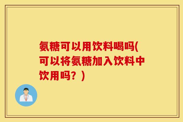 氨糖可以用饮料喝吗(可以将氨糖加入饮料中饮用吗?) 氨糖可以用饮料喝吗(可以将氨糖加入饮料中饮用吗?)