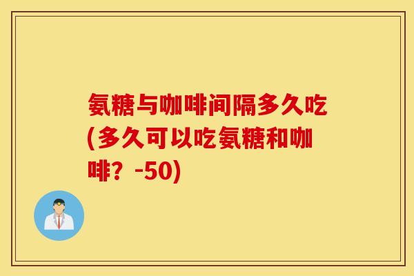 氨糖与咖啡间隔多久吃(多久可以吃氨糖和咖啡?-50) 氨糖与咖啡间隔多久吃(多久可以吃氨糖和咖啡?-50)